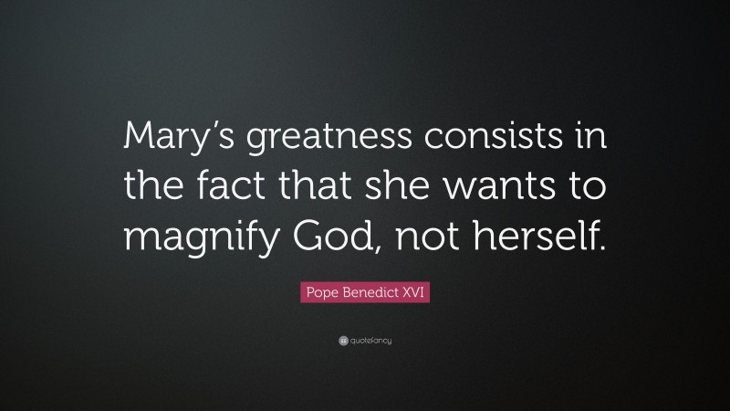 Pope Benedict XVI Quote: “Mary’s greatness consists in the fact that she wants to magnify God, not herself.”