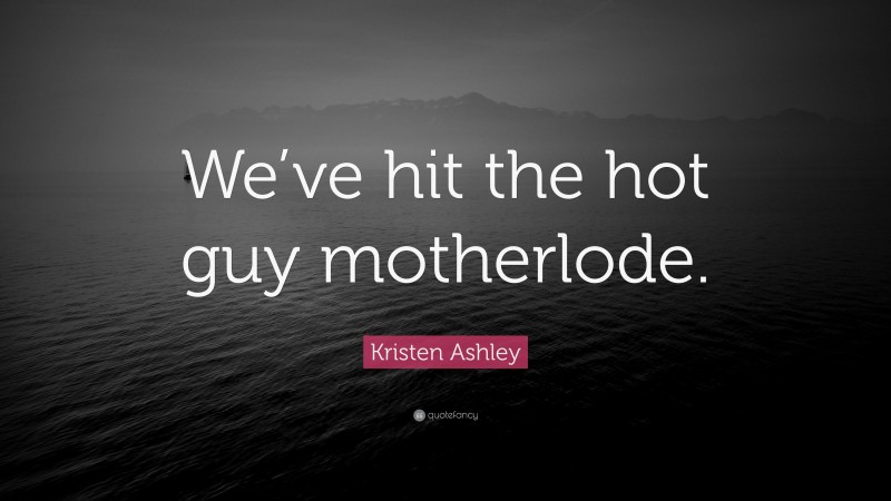 Kristen Ashley Quote: “We’ve hit the hot guy motherlode.”