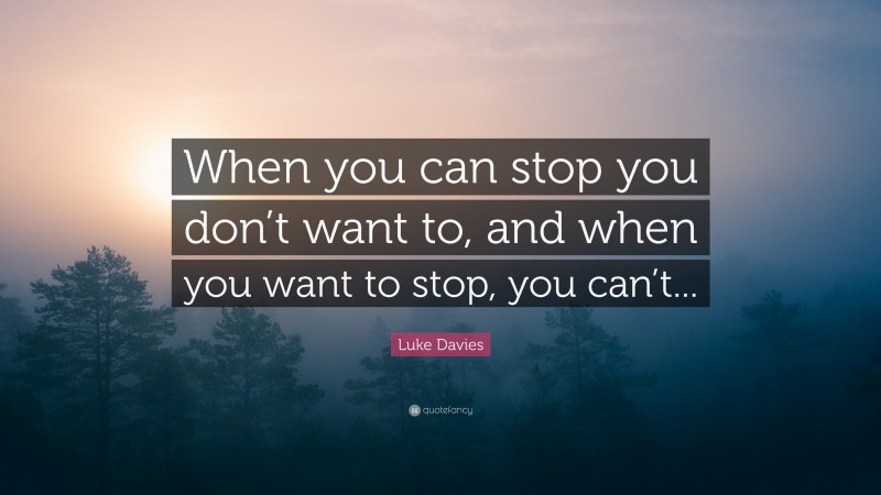 Luke Davies Quote: “When you can stop you don’t want to, and when you want to stop, you can’t...”