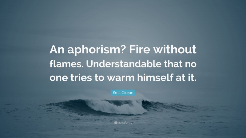 Emil Cioran Quote: “An aphorism? Fire without flames. Understandable that no one tries to warm himself at it.”