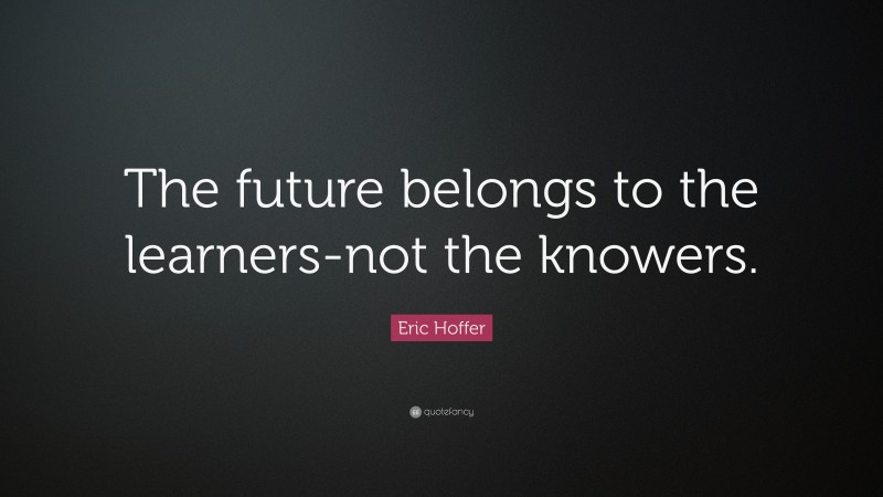 Eric Hoffer Quote: “The future belongs to the learners-not the knowers.”