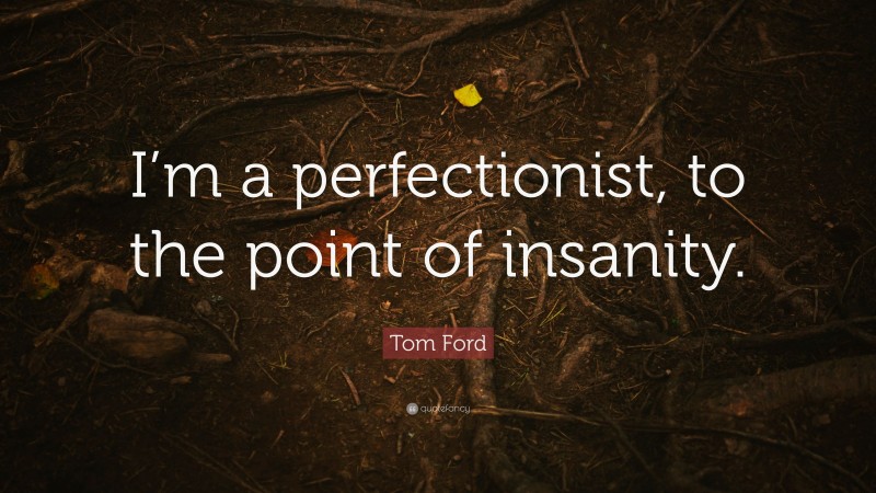 Tom Ford Quote: “I’m a perfectionist, to the point of insanity.”