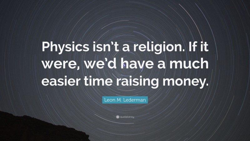 Leon M. Lederman Quote: “Physics isn’t a religion. If it were, we’d have a much easier time raising money.”