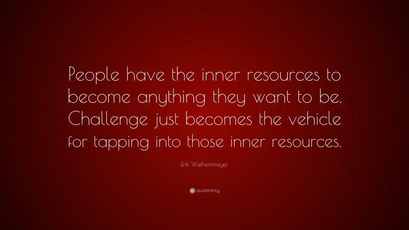 Erik Weihenmayer Quote: “People have the inner resources to become anything they want to be. Challenge just becomes the vehicle for tapping into those inner resources.”