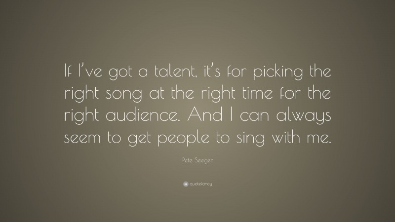 Pete Seeger Quote: “If I’ve got a talent, it’s for picking the right song at the right time for the right audience. And I can always seem to get people to sing with me.”