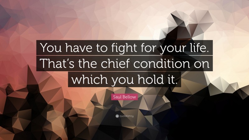 Saul Bellow Quote: “You have to fight for your life. That’s the chief condition on which you hold it.”