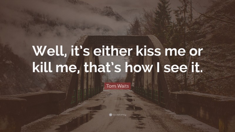 Tom Waits Quote: “Well, it’s either kiss me or kill me, that’s how I see it.”