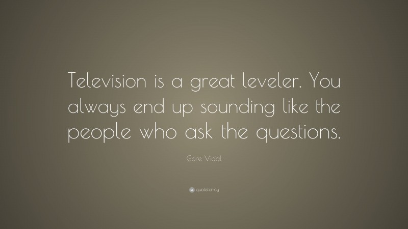 Gore Vidal Quote: “Television is a great leveler. You always end up sounding like the people who ask the questions.”
