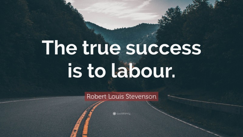 Robert Louis Stevenson Quote: “The true success is to labour.”