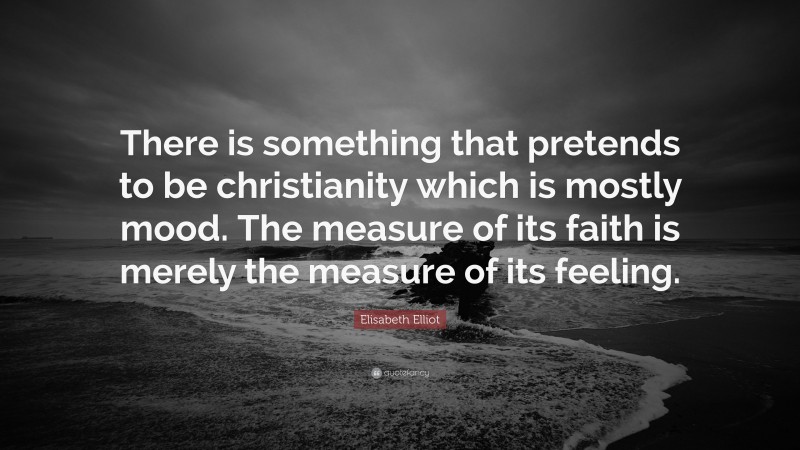 Elisabeth Elliot Quote: “There is something that pretends to be christianity which is mostly mood. The measure of its faith is merely the measure of its feeling.”