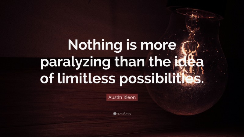 Austin Kleon Quote: “Nothing is more paralyzing than the idea of limitless possibilities.”