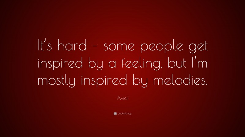 Avicii Quote: “It’s hard – some people get inspired by a feeling, but I’m mostly inspired by melodies.”