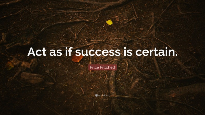 Price Pritchett Quote: “Act as if success is certain.”