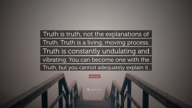 Ilchi Lee Quote: “Truth is truth, not the explanations of Truth. Truth is a living, moving process. Truth is constantly undulating and vibrating. You can become one with the Truth, but you cannot adequately explain it.”