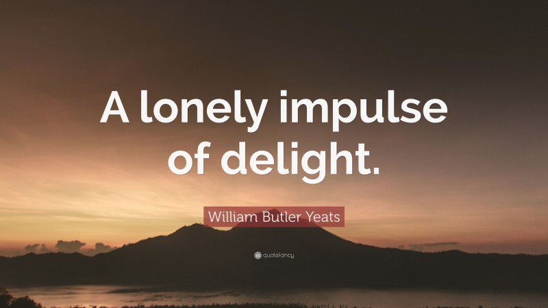 William Butler Yeats Quote: “A lonely impulse of delight.”