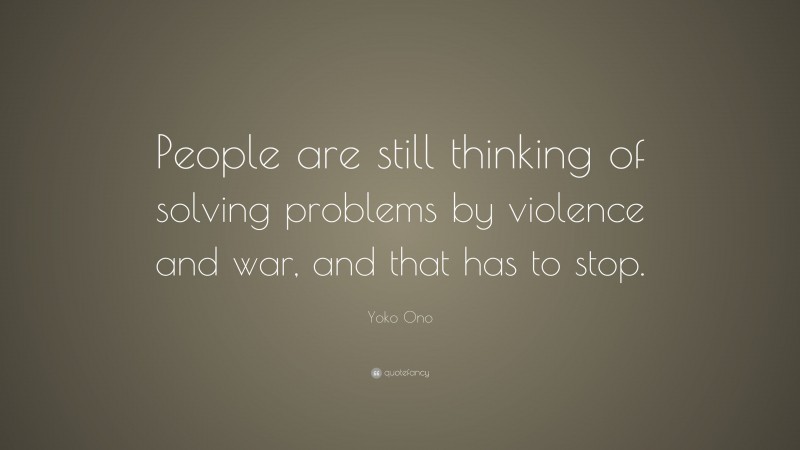 Yoko Ono Quote: “People are still thinking of solving problems by violence and war, and that has to stop.”