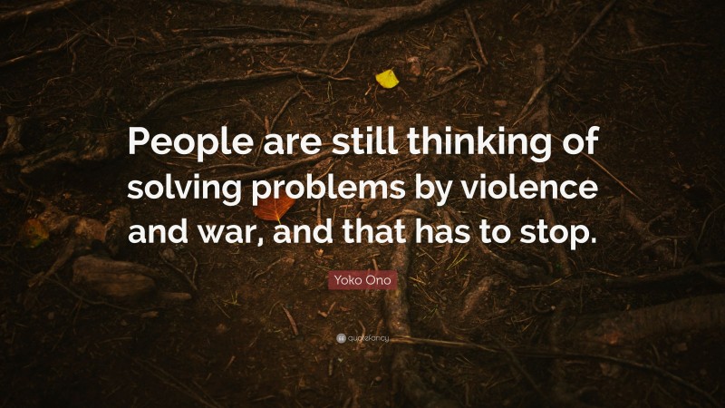 Yoko Ono Quote: “People are still thinking of solving problems by violence and war, and that has to stop.”