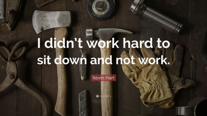 Kevin Hart Quote: “I didn’t work hard to sit down and not work.”