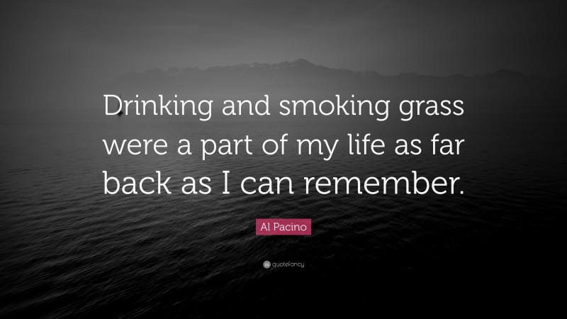 Al Pacino Quote: “Drinking and smoking grass were a part of my life as far back as I can remember.”