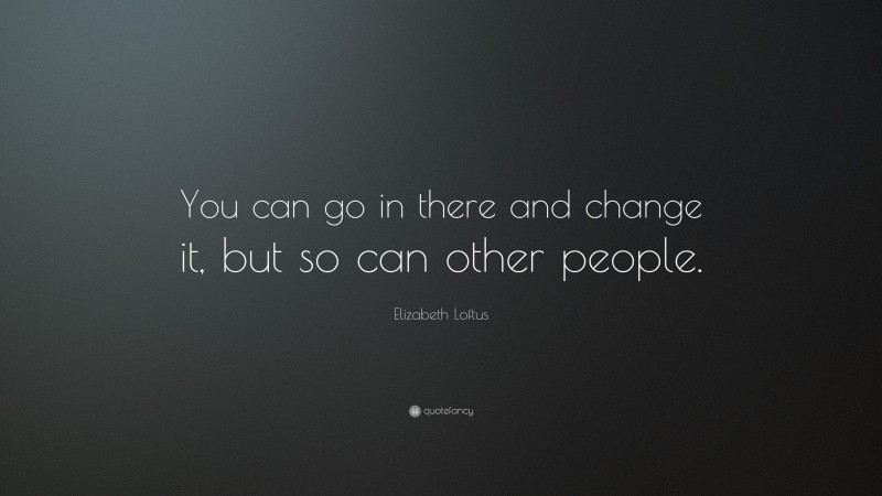 Elizabeth Loftus Quote: “You can go in there and change it, but so can other people.”