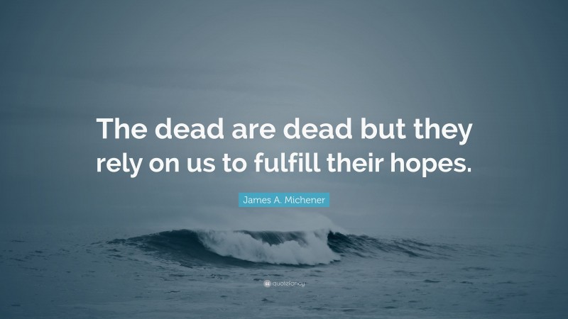 James A. Michener Quote: “The dead are dead but they rely on us to fulfill their hopes.”