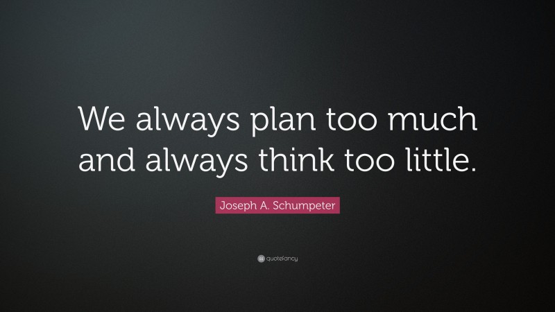 Joseph A. Schumpeter Quote: “We always plan too much and always think too little.”
