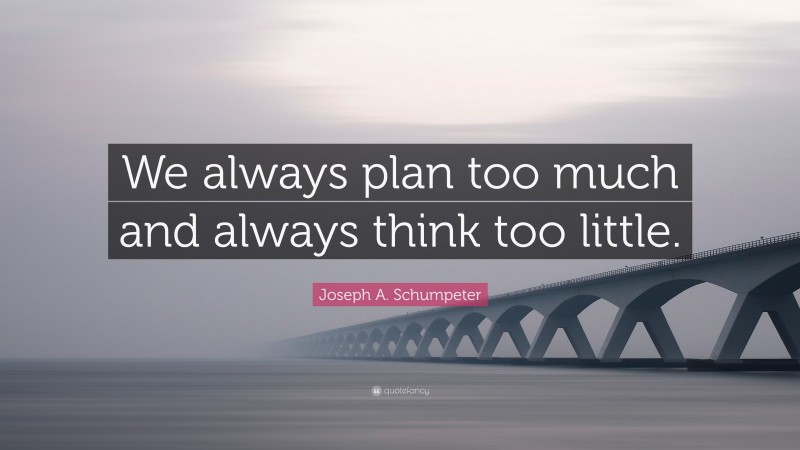 Joseph A. Schumpeter Quote: “We always plan too much and always think too little.”