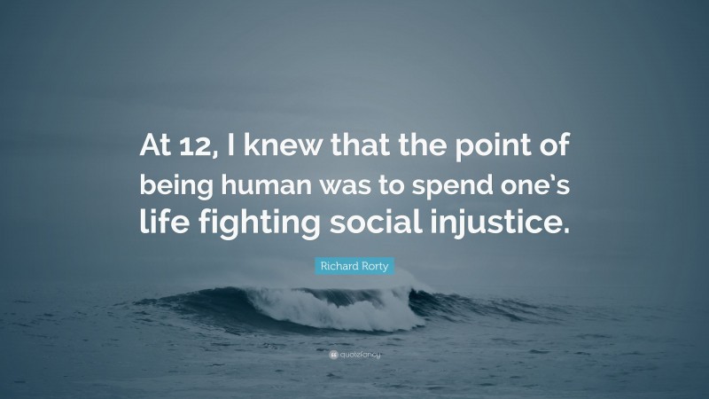 Richard Rorty Quote: “At 12, I knew that the point of being human was to spend one’s life fighting social injustice.”