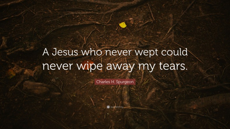 Charles H. Spurgeon Quote: “A Jesus who never wept could never wipe away my tears.”