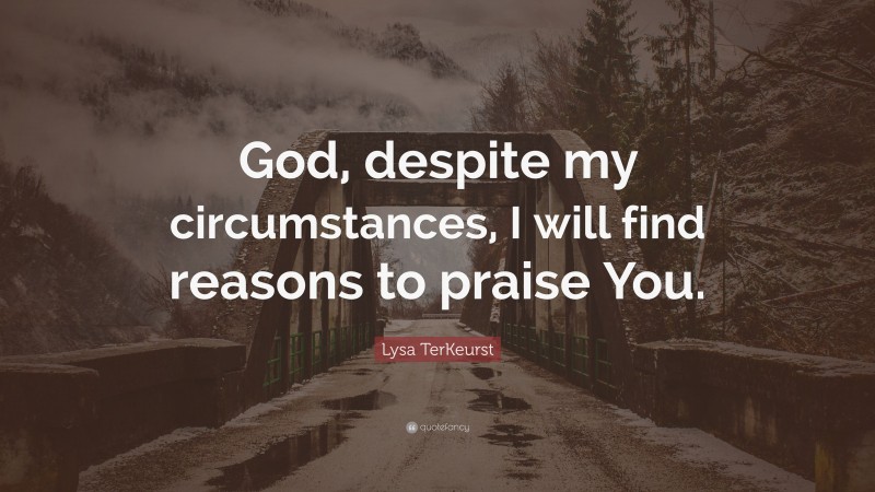 Lysa TerKeurst Quote: “God, despite my circumstances, I will find reasons to praise You.”