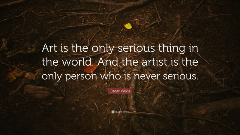 Oscar Wilde Quote: “Art is the only serious thing in the world. And the artist is the only person who is never serious.”
