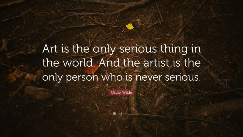 Oscar Wilde Quote: “Art is the only serious thing in the world. And the ...