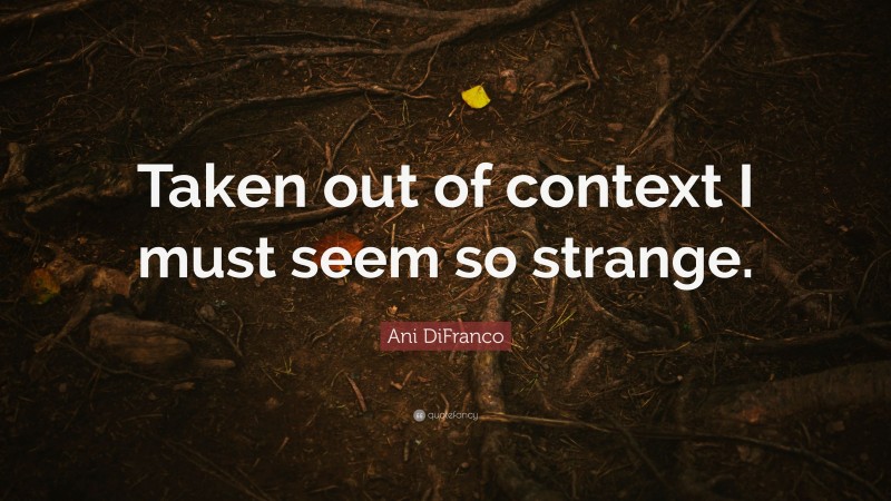 Ani DiFranco Quote: “Taken out of context I must seem so strange.”
