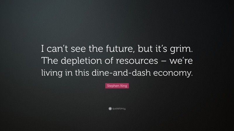 Stephen King Quote: “I can’t see the future, but it’s grim. The depletion of resources – we’re living in this dine-and-dash economy.”