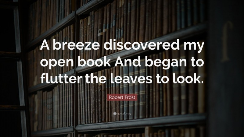 Robert Frost Quote: “A breeze discovered my open book And began to flutter the leaves to look.”