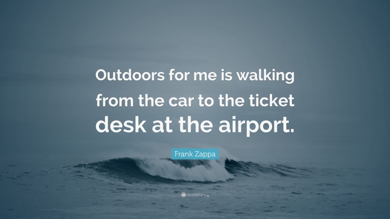 Frank Zappa Quote: “Outdoors for me is walking from the car to the ticket desk at the airport.”