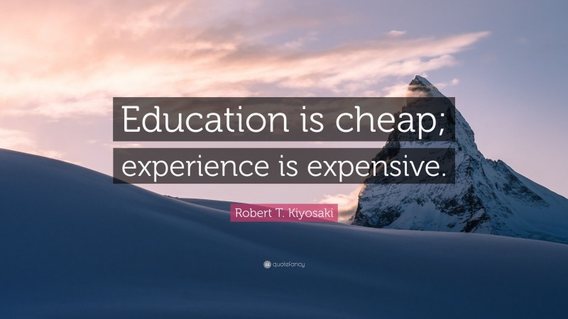 Robert T. Kiyosaki Quote: “Education is cheap; experience is expensive.”