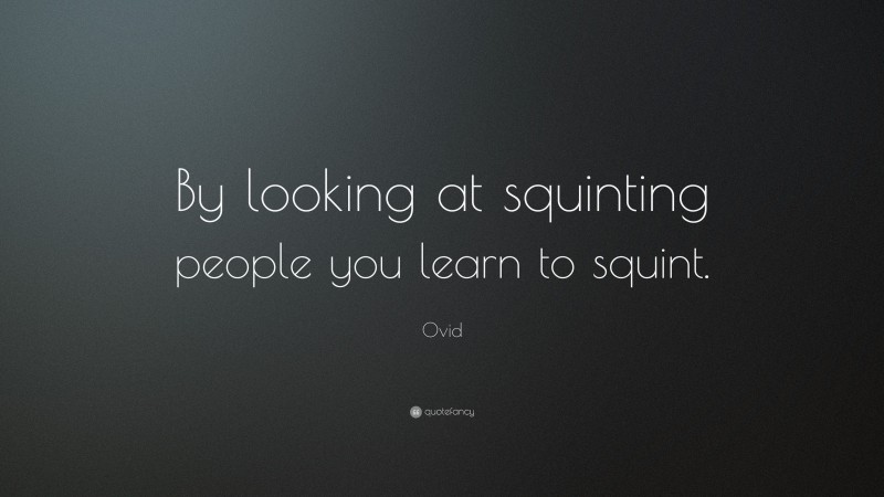 Ovid Quote: “By looking at squinting people you learn to squint.”