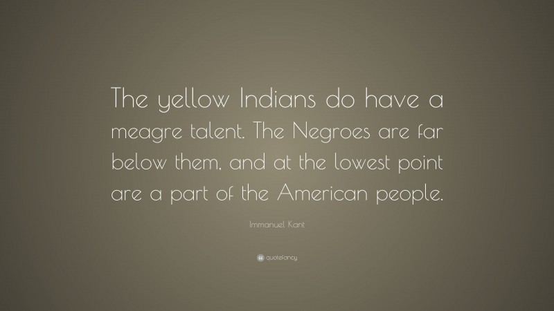 Immanuel Kant Quote: “The yellow Indians do have a meagre talent. The Negroes are far below them, and at the lowest point are a part of the American people.”