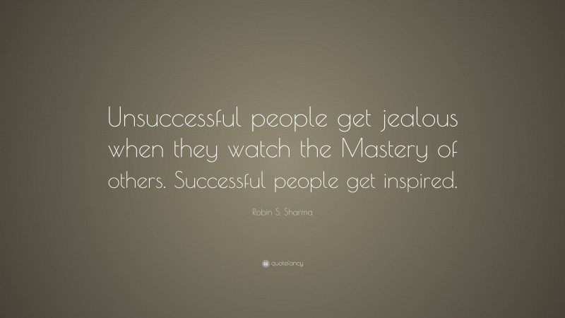 Robin S. Sharma Quote: “Unsuccessful people get jealous when they watch the Mastery of others. Successful people get inspired.”