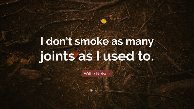 Willie Nelson Quote: “I don’t smoke as many joints as I used to.”