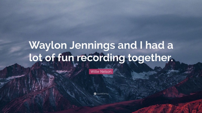 Willie Nelson Quote: “Waylon Jennings and I had a lot of fun recording together.”