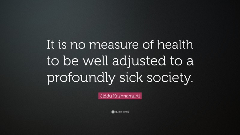 Jiddu Krishnamurti Quote: “It is no measure of health to be well adjusted to a profoundly sick society.”