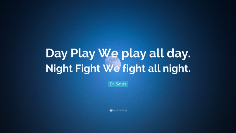 Dr. Seuss Quote: “Day Play We play all day. Night Fight We fight all night.”
