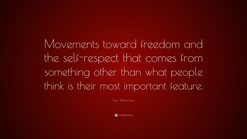 Toni Morrison Quote: “Movements toward freedom and the self-respect that comes from something other than what people think is their most important feature.”
