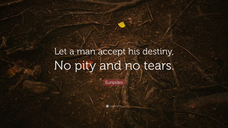 Euripides Quote: “Let a man accept his destiny, No pity and no tears.”