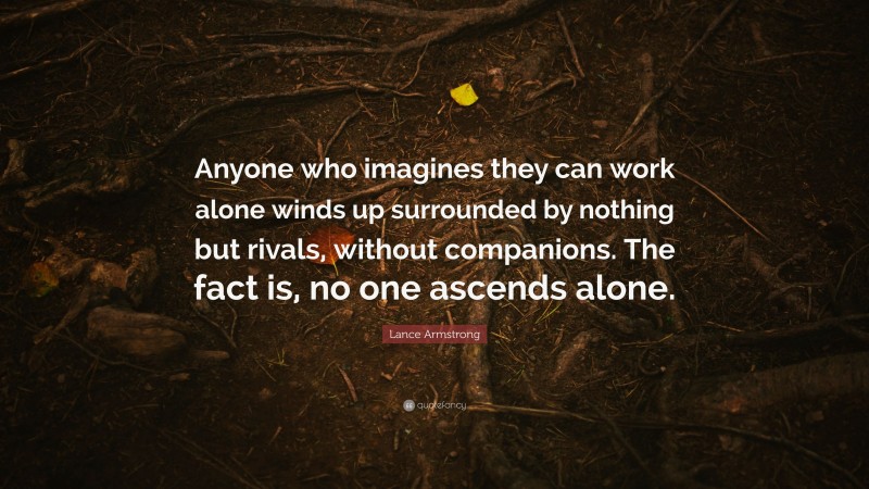 Lance Armstrong Quote: “Anyone who imagines they can work alone winds up surrounded by nothing but rivals, without companions. The fact is, no one ascends alone.”