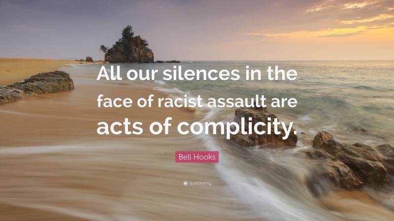 Bell Hooks Quote: “All our silences in the face of racist assault are acts of complicity.”
