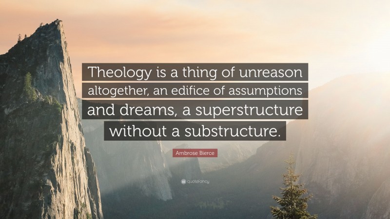 Ambrose Bierce Quote: “Theology is a thing of unreason altogether, an edifice of assumptions and dreams, a superstructure without a substructure.”