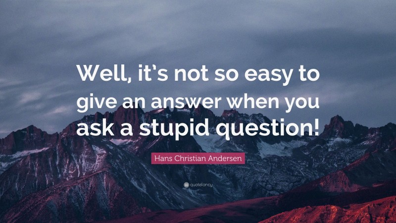 Hans Christian Andersen Quote: “Well, it’s not so easy to give an answer when you ask a stupid question!”